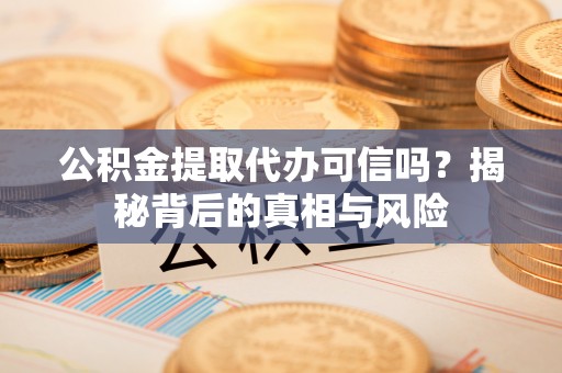 南投市公积金提取代办可信吗？揭秘背后的真相与风险