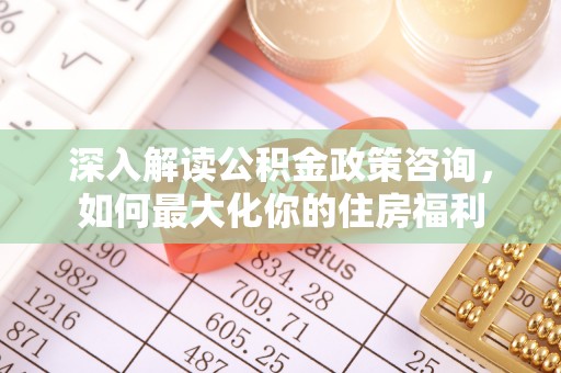 南投市深入解读公积金政策咨询，如何最大化你的住房福利