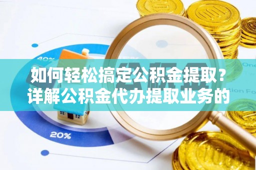 南投市如何轻松搞定公积金提取？详解公积金代办提取业务的便捷之道
