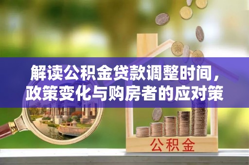 南投市解读公积金贷款调整时间，政策变化与购房者的应对策略