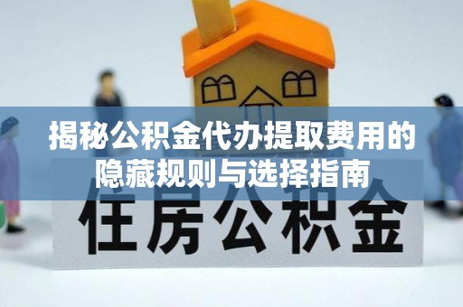 南投市揭秘公积金代办提取费用的隐藏规则与选择指南