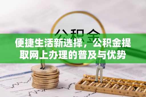 南投市便捷生活新选择，公积金提取网上办理的普及与优势