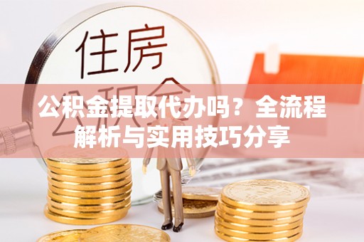 南投市公积金提取代办吗？全流程解析与实用技巧分享