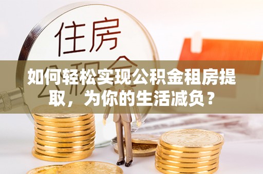 南投市如何轻松实现公积金租房提取，为你的生活减负？