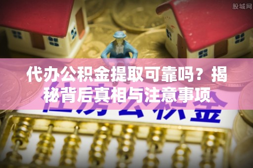 南投市代办公积金提取可靠吗？揭秘背后真相与注意事项