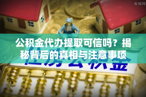 南投市公积金代办提取可信吗？揭秘背后的真相与注意事项
