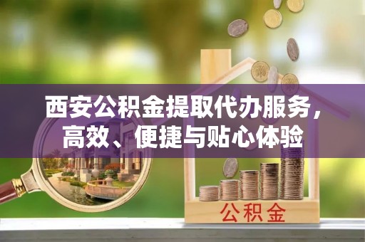 南投市西安公积金提取代办服务，高效、便捷与贴心体验