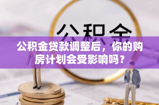南投市公积金贷款调整后，你的购房计划会受影响吗？