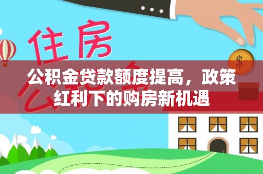 南投市公积金贷款额度提高，政策红利下的购房新机遇