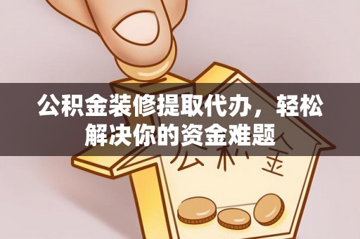 南投市公积金装修提取代办，轻松解决你的资金难题