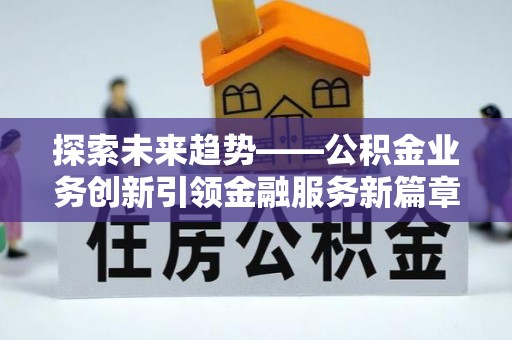 南投市探索未来趋势——公积金业务创新引领金融服务新篇章