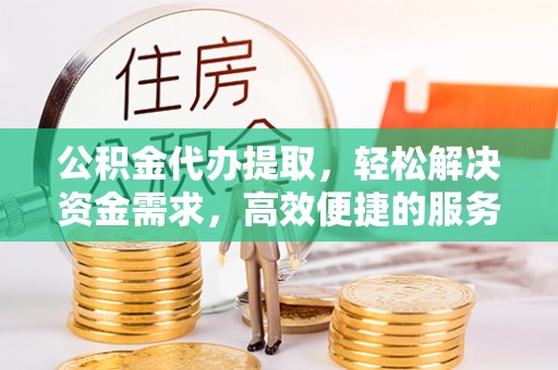 南投市公积金代办提取，轻松解决资金需求，高效便捷的服务选择