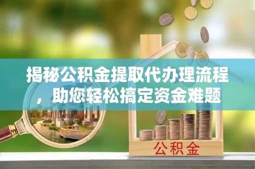 南投市揭秘公积金提取代办理流程，助您轻松搞定资金难题