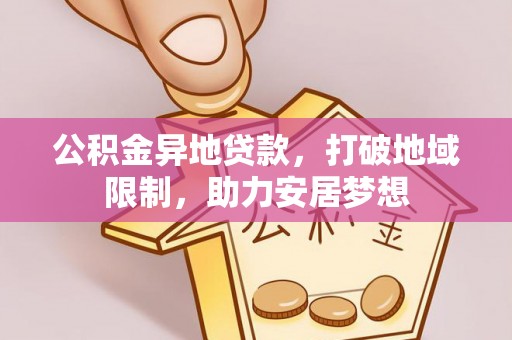 南投市公积金异地贷款，打破地域限制，助力安居梦想