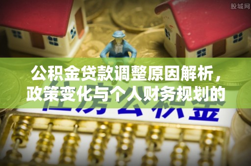 南投市公积金贷款调整原因解析，政策变化与个人财务规划的影响