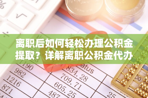 南投市离职后如何轻松办理公积金提取？详解离职公积金代办提取流程