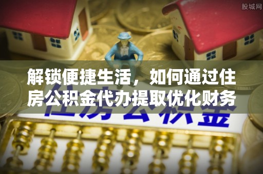 南投市解锁便捷生活，如何通过住房公积金代办提取优化财务规划