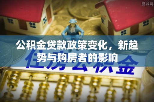 南投市公积金贷款政策变化，新趋势与购房者的影响
