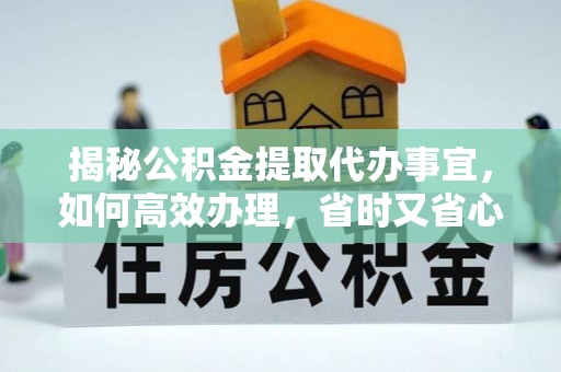 南投市揭秘公积金提取代办事宜，如何高效办理，省时又省心？