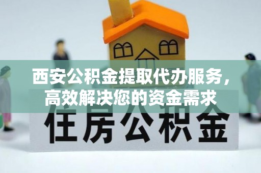 南投市西安公积金提取代办服务，高效解决您的资金需求