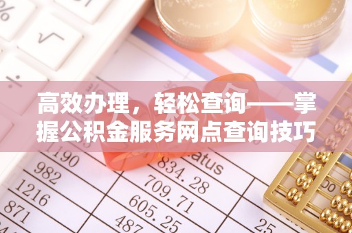 南投市高效办理，轻松查询——掌握公积金服务网点查询技巧
