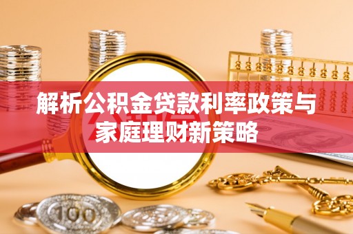 南投市解析公积金贷款利率政策与家庭理财新策略