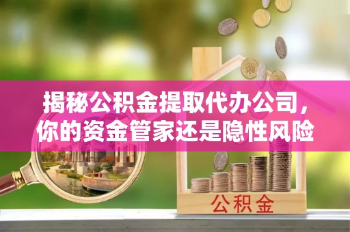 南投市揭秘公积金提取代办公司，你的资金管家还是隐性风险？