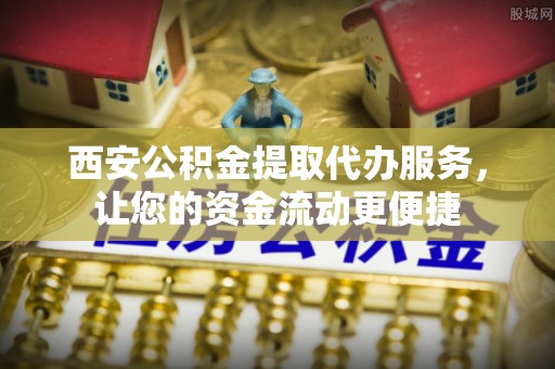 南投市西安公积金提取代办服务，让您的资金流动更便捷