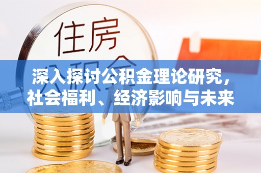 南投市深入探讨公积金理论研究，社会福利、经济影响与未来展望