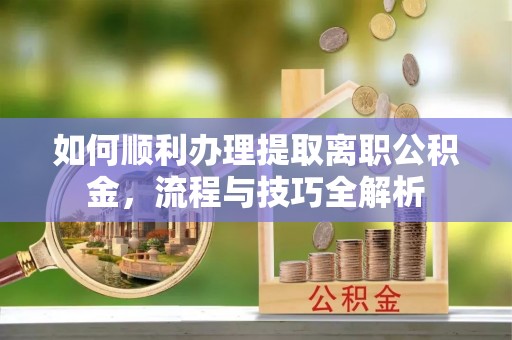 南投市如何顺利办理提取离职公积金，流程与技巧全解析