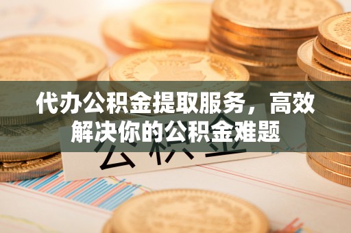 南投市代办公积金提取服务，高效解决你的公积金难题