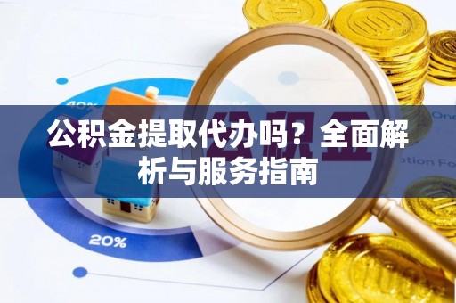 南投市公积金提取代办吗？全面解析与服务指南
