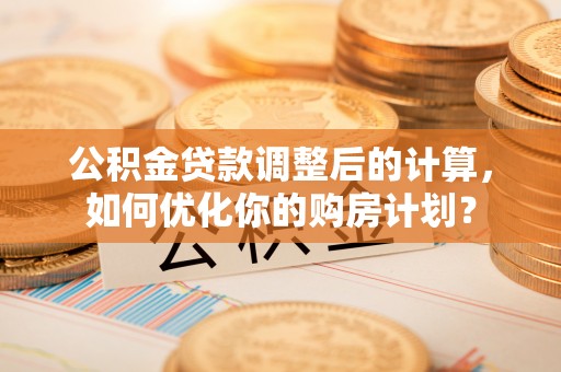 南投市公积金贷款调整后的计算，如何优化你的购房计划？