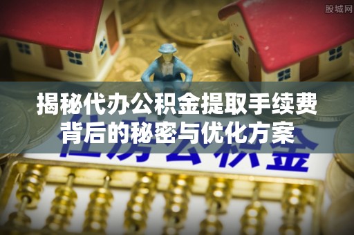 南投市揭秘代办公积金提取手续费背后的秘密与优化方案
