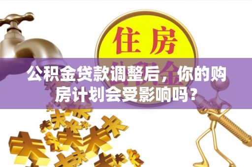 南投市公积金贷款调整后，你的购房计划会受影响吗？