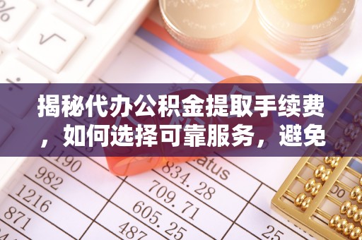 南投市揭秘代办公积金提取手续费，如何选择可靠服务，避免隐形陷阱