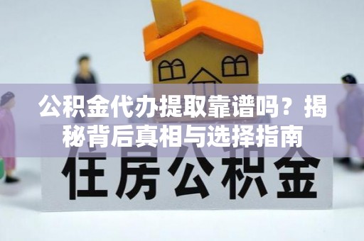 南投市公积金代办提取靠谱吗？揭秘背后真相与选择指南