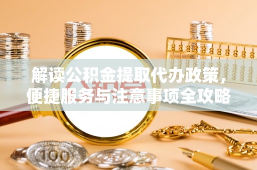 南投市解读公积金提取代办政策，便捷服务与注意事项全攻略