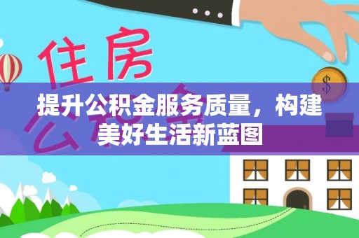 南投市提升公积金服务质量，构建美好生活新蓝图