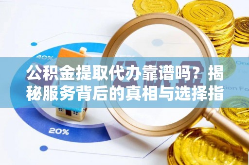 南投市公积金提取代办靠谱吗？揭秘服务背后的真相与选择指南