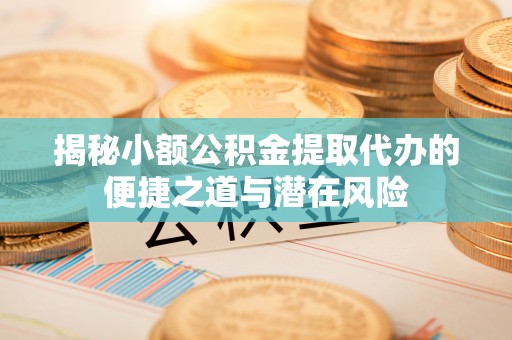 南投市揭秘小额公积金提取代办的便捷之道与潜在风险