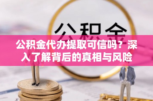 南投市公积金代办提取可信吗？深入了解背后的真相与风险