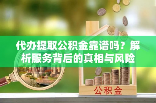 南投市代办提取公积金靠谱吗？解析服务背后的真相与风险
