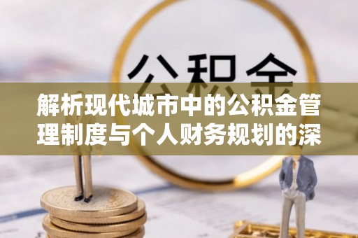 南投市解析现代城市中的公积金管理制度与个人财务规划的深度关联