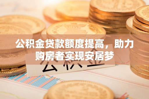 南投市公积金贷款额度提高，助力购房者实现安居梦