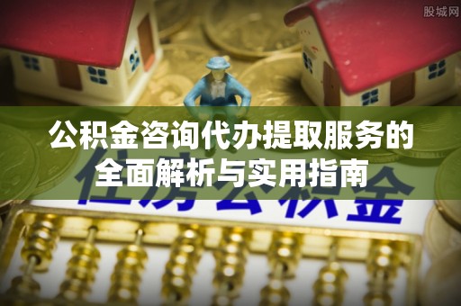 南投市公积金咨询代办提取服务的全面解析与实用指南
