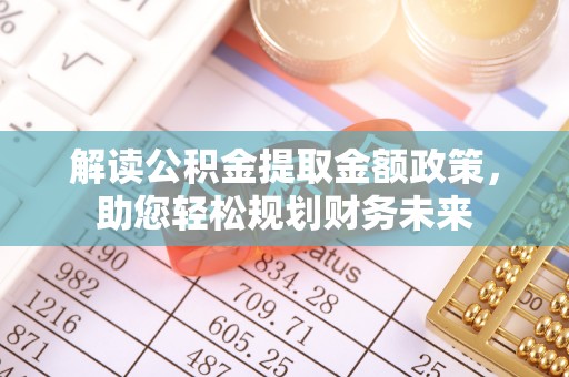 南投市解读公积金提取金额政策，助您轻松规划财务未来