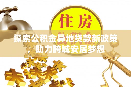 南投市探索公积金异地贷款新政策，助力跨城安居梦想