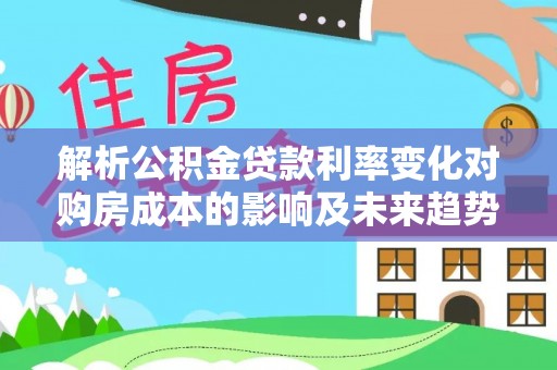南投市解析公积金贷款利率变化对购房成本的影响及未来趋势