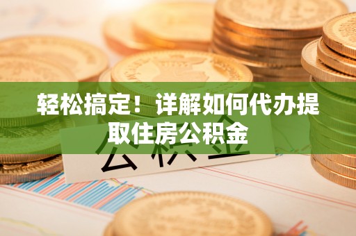 南投市轻松搞定！详解如何代办提取住房公积金